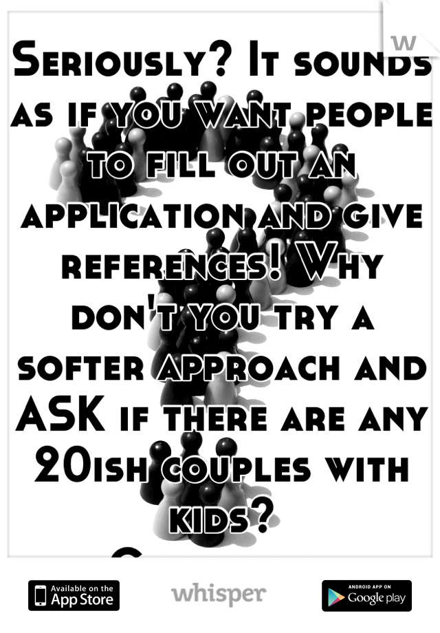 Seriously? It sounds as if you want people to fill out an application and give references! Why don't you try a softer approach and ASK if there are any 20ish couples with kids?
Good luck 