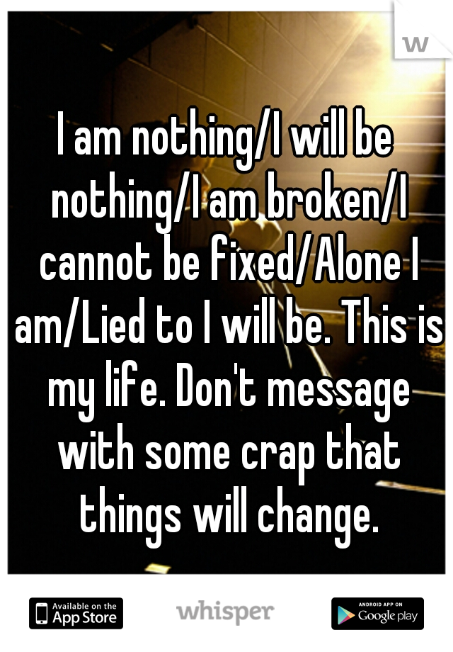 I am nothing/I will be nothing/I am broken/I cannot be fixed/Alone I am/Lied to I will be. This is my life. Don't message with some crap that things will change.