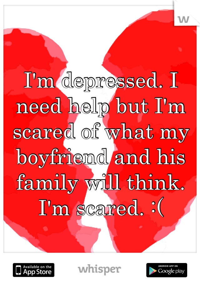 I'm depressed. I need help but I'm scared of what my boyfriend and his family will think. I'm scared. :(