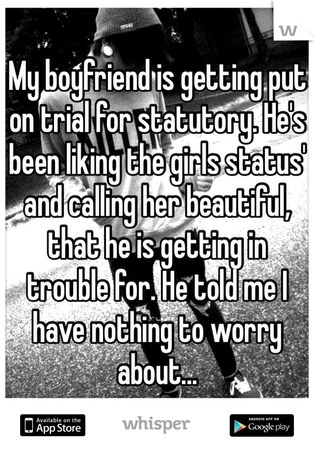 My boyfriend is getting put on trial for statutory. He's been liking the girls status' and calling her beautiful, that he is getting in trouble for. He told me I have nothing to worry about...