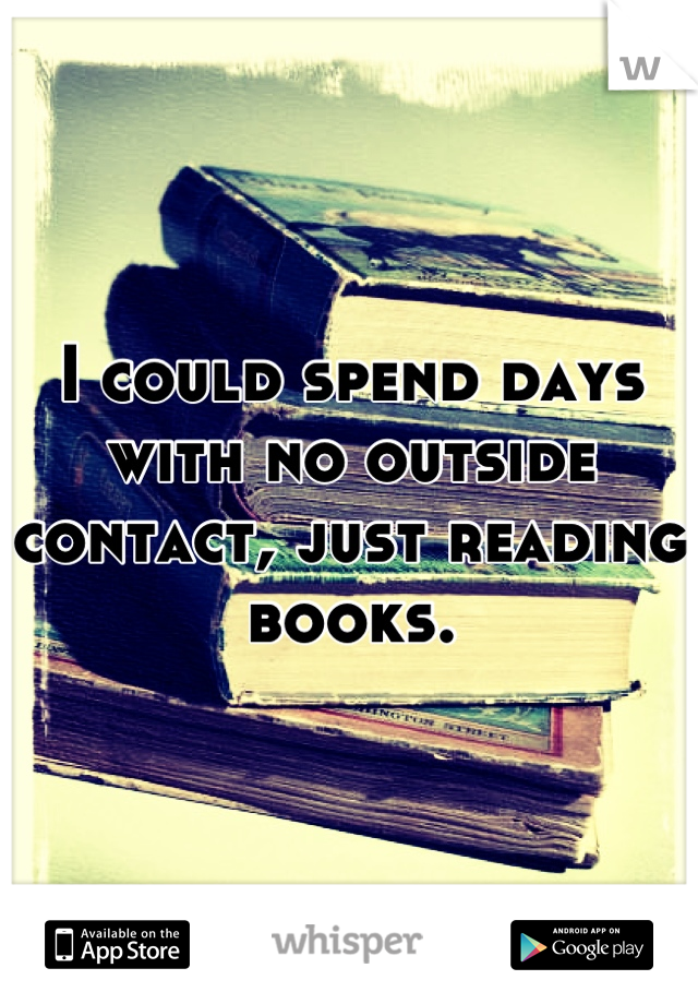 I could spend days with no outside contact, just reading books.