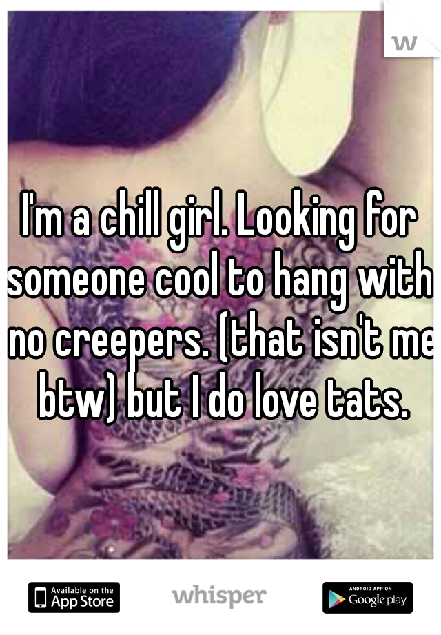 I'm a chill girl. Looking for someone cool to hang with. no creepers. (that isn't me btw) but I do love tats.