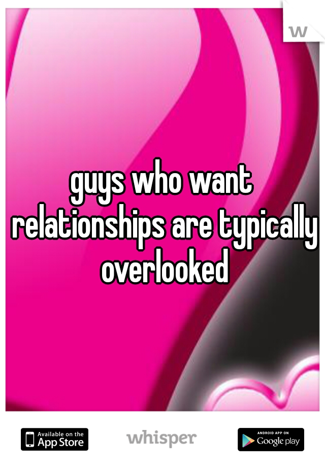 guys who want relationships are typically overlooked