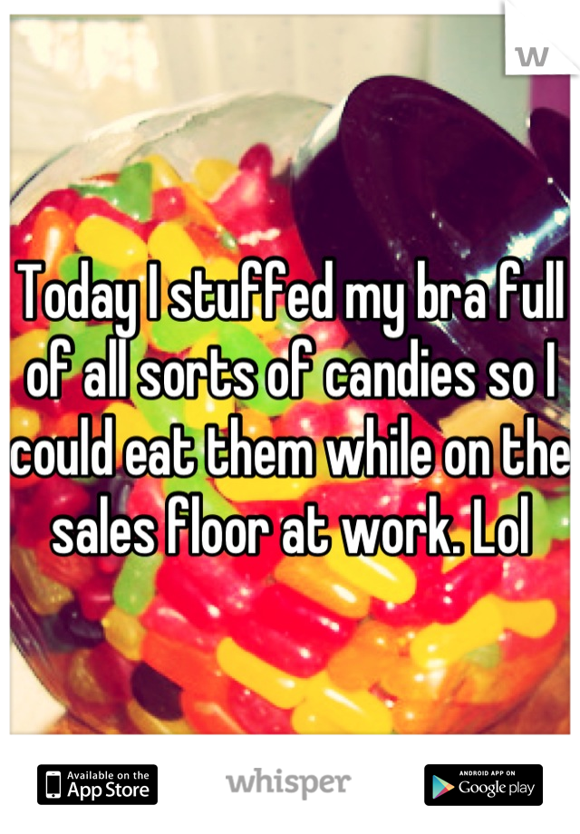 Today I stuffed my bra full of all sorts of candies so I could eat them while on the sales floor at work. Lol