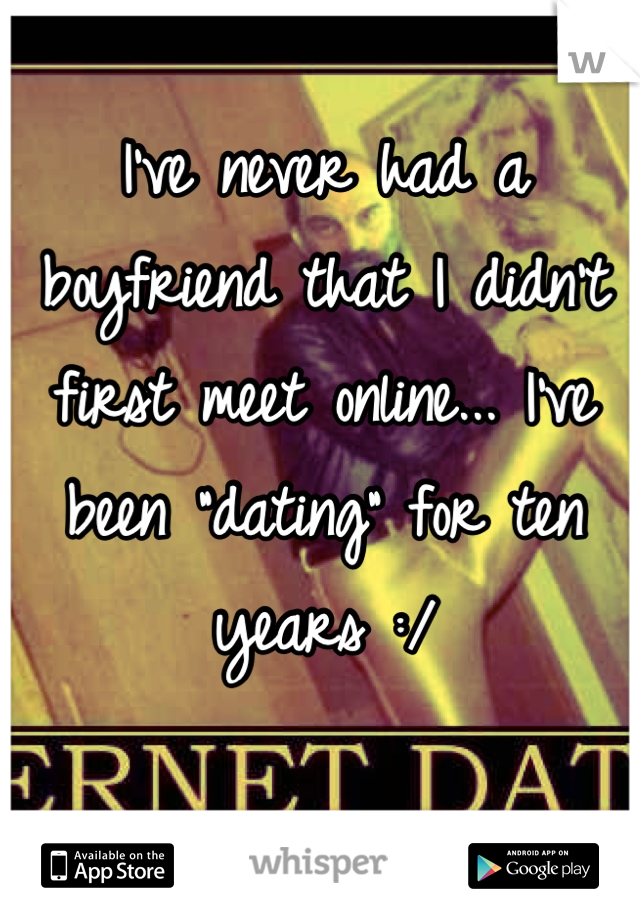 I've never had a boyfriend that I didn't first meet online... I've been "dating" for ten years :/