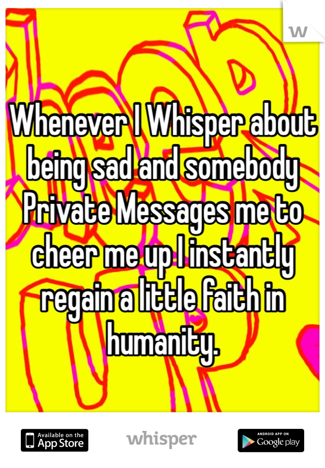 Whenever I Whisper about being sad and somebody Private Messages me to cheer me up I instantly regain a little faith in humanity. 