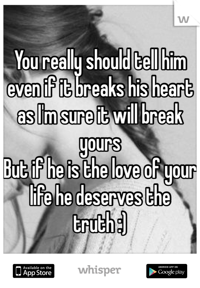 You really should tell him even if it breaks his heart as I'm sure it will break yours 
But if he is the love of your life he deserves the truth :) 