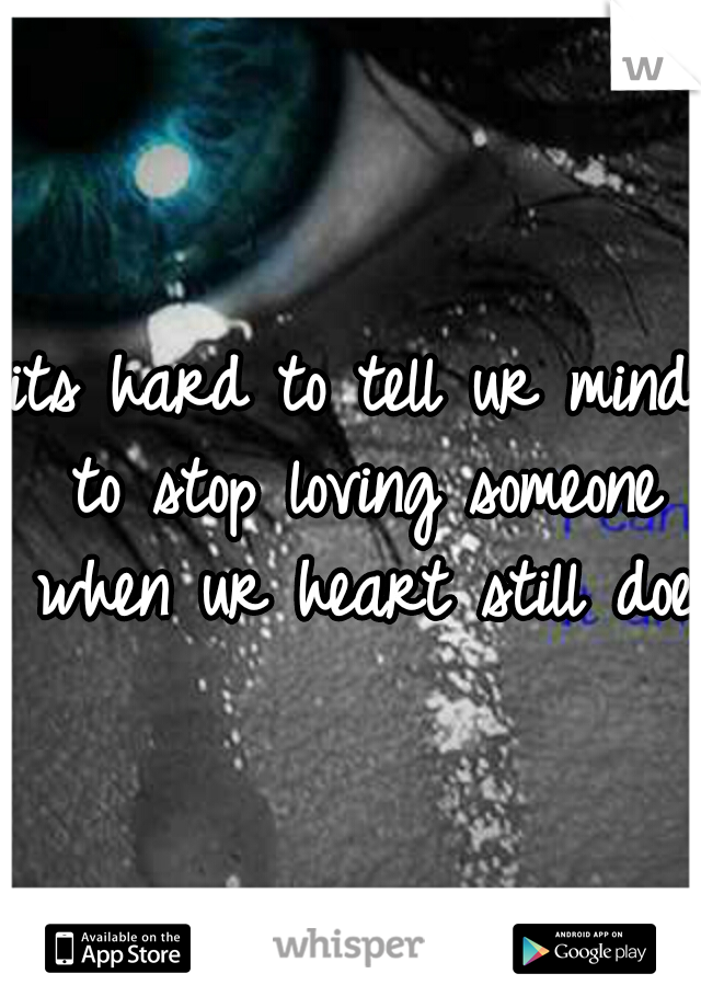its hard to tell ur mind to stop loving someone when ur heart still does
