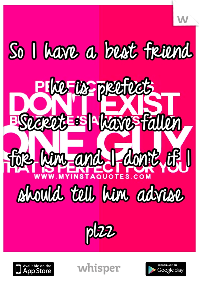 So I have a best friend he is prefect 
Secret : I have fallen  for him and I don't if I should tell him advise plzz