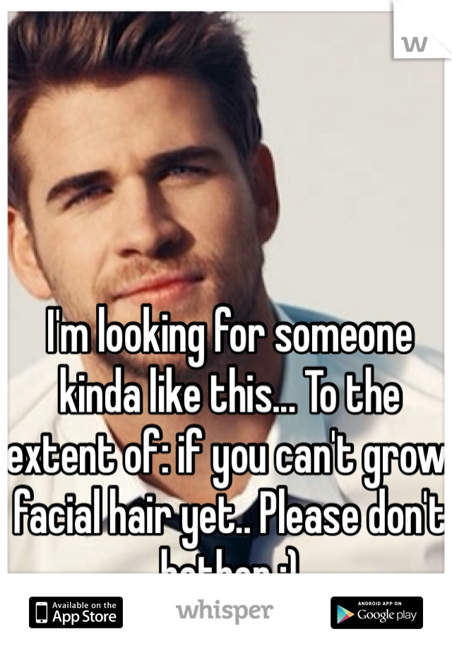 I'm looking for someone kinda like this... To the extent of: if you can't grow facial hair yet.. Please don't bother :) 
