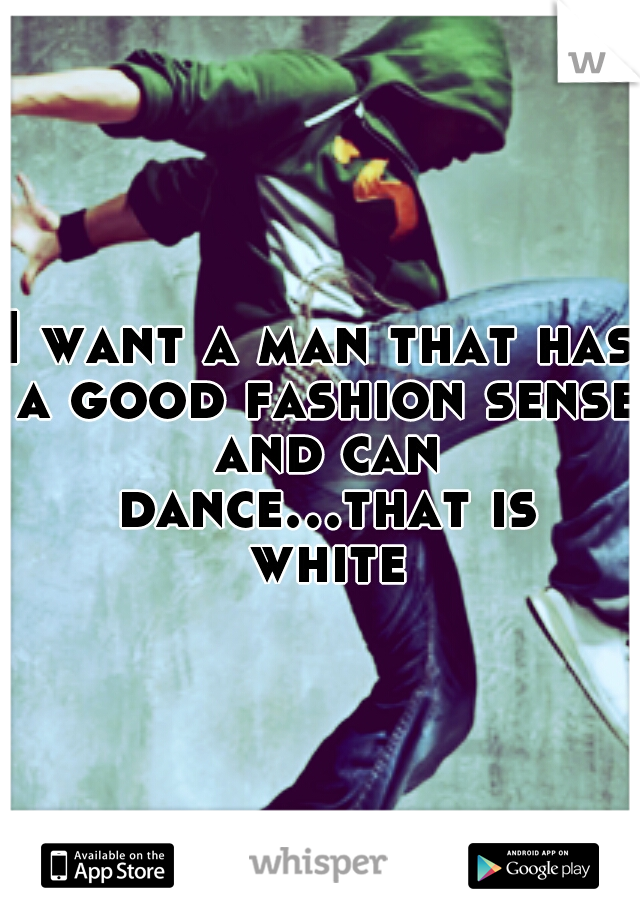 I want a man that has a good fashion sense and can dance...that is white