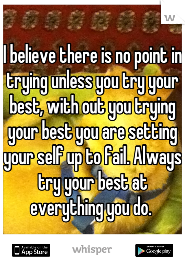 I believe there is no point in trying unless you try your best, with out you trying your best you are setting your self up to fail. Always try your best at everything you do. 