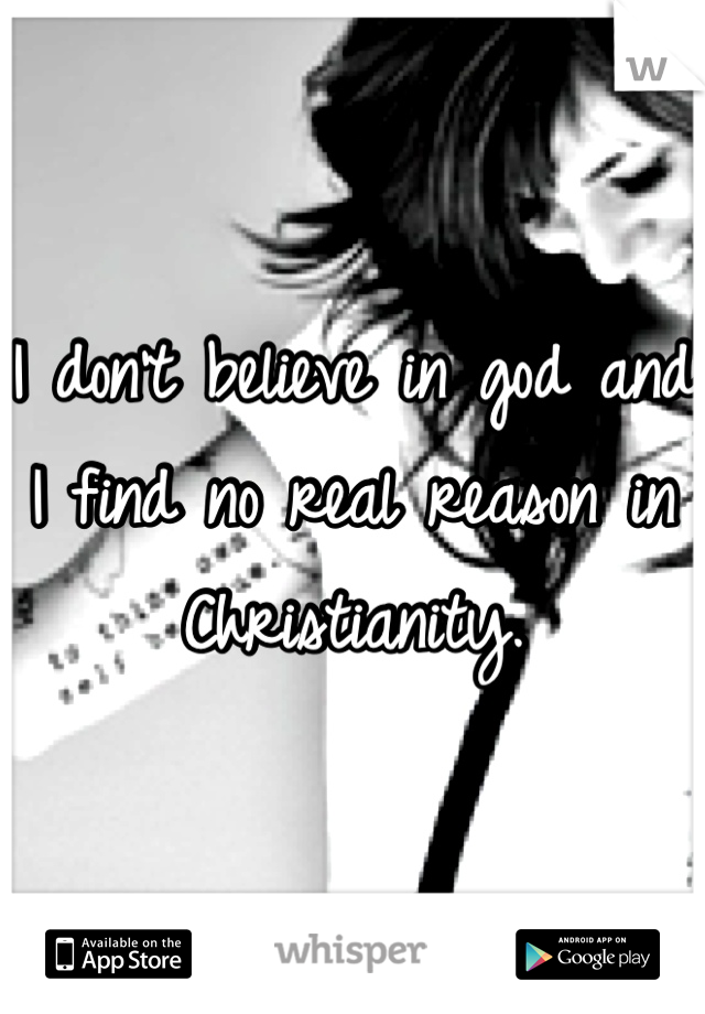 I don't believe in god and I find no real reason in Christianity. 