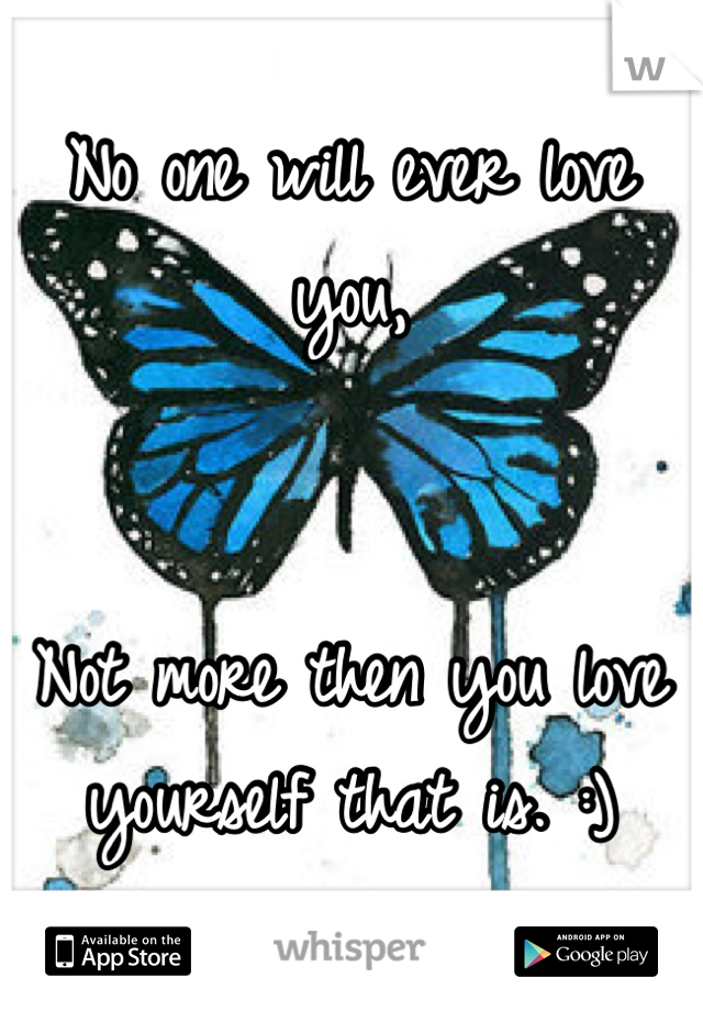 No one will ever love you,


Not more then you love yourself that is. :)