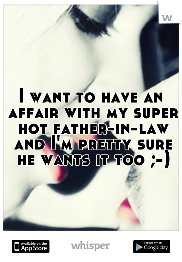 I want to have an affair with my super hot father-in-law and I'm pretty sure he wants it too ;-)