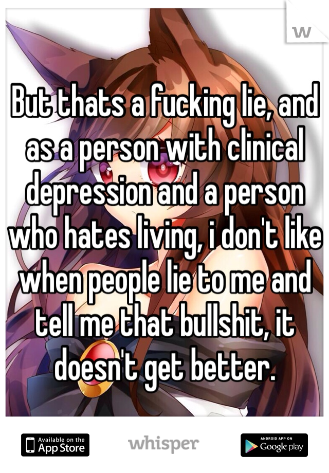 But thats a fucking lie, and as a person with clinical depression and a person who hates living, i don't like when people lie to me and tell me that bullshit, it doesn't get better. 
