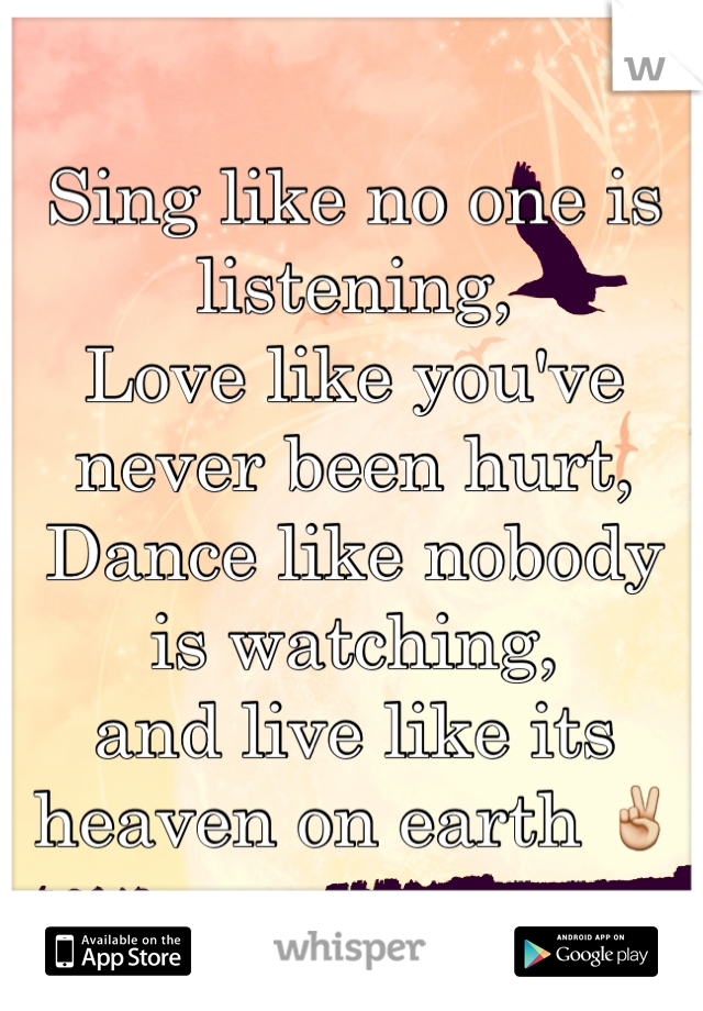 Sing like no one is listening, 
Love like you've never been hurt,
Dance like nobody is watching,
and live like its heaven on earth ✌️