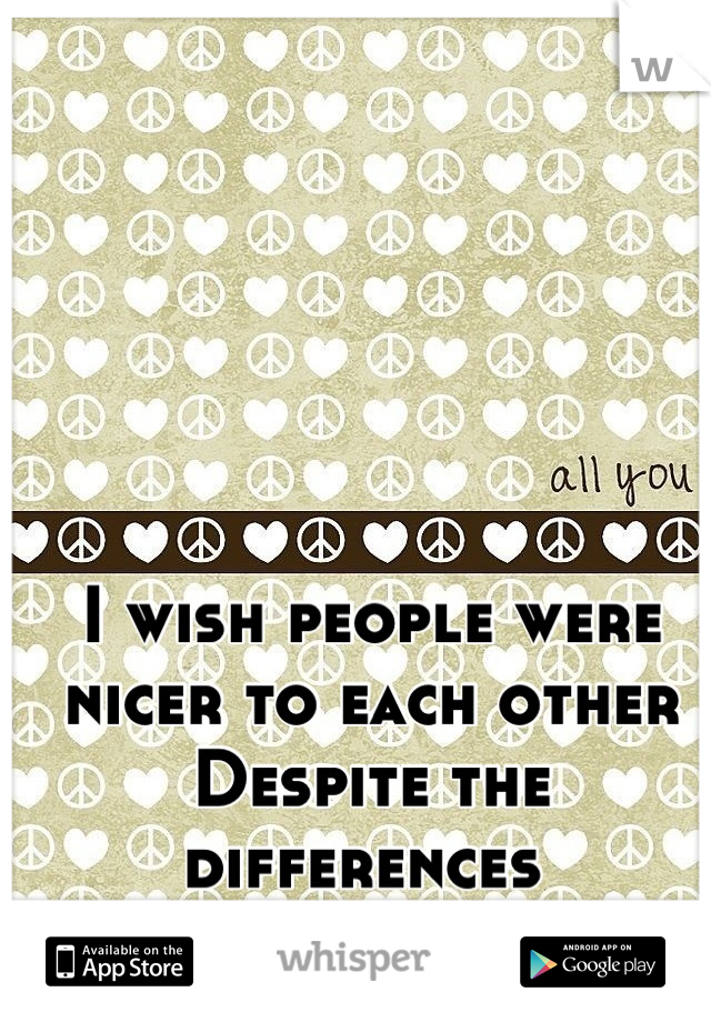 I wish people were nicer to each other
Despite the differences 