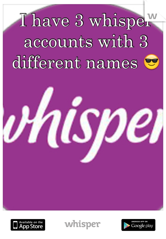 I have 3 whisper accounts with 3 different names 😎