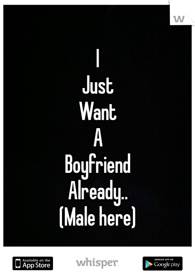 I 
Just
Want
A
Boyfriend 
Already.. 
(Male here)
