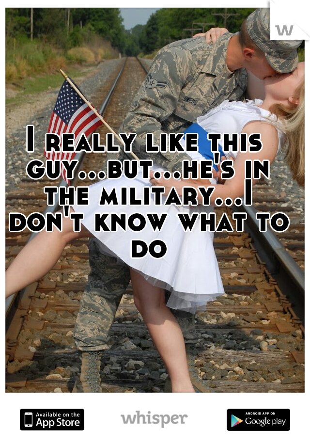 I really like this guy...but...he's in the military...I don't know what to do