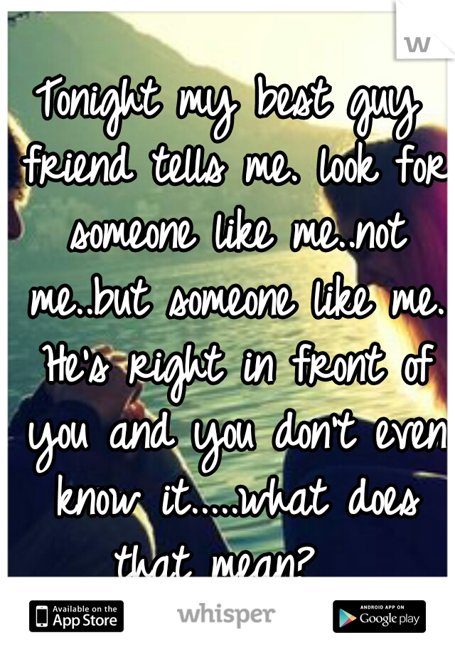Tonight my best guy friend tells me. look for someone like me..not me..but someone like me. He's right in front of you and you don't even know it.....what does that mean?  