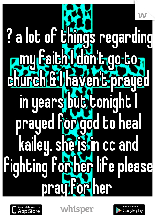 I ? a lot of things regarding my faith I don't go to church & I haven't prayed in years but tonight I prayed for god to heal kailey. she is in cc and fighting for her life please pray for her 