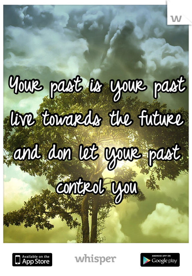Your past is your past live towards the future and don let your past control you 