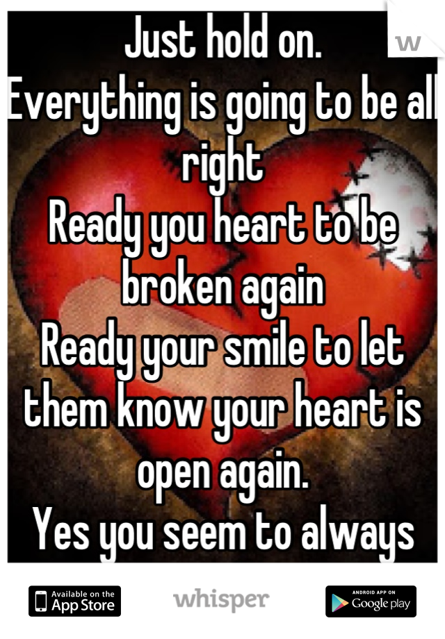 Just hold on. 
Everything is going to be all right 
Ready you heart to be broken again 
Ready your smile to let them know your heart is open again.  
Yes you seem to always smile 

