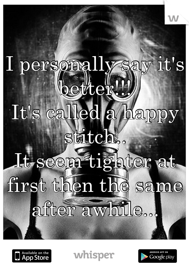 I personally say it's better!!! 
It's called a happy stitch.. 
It seem tighter at first then the same after awhile...
