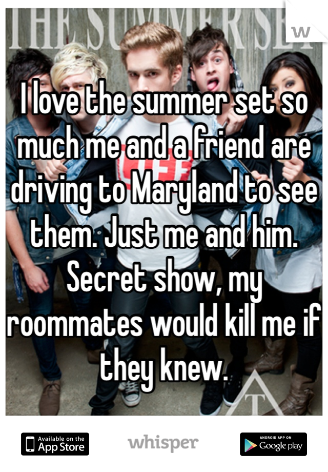 I love the summer set so much me and a friend are driving to Maryland to see them. Just me and him.
Secret show, my roommates would kill me if they knew. 