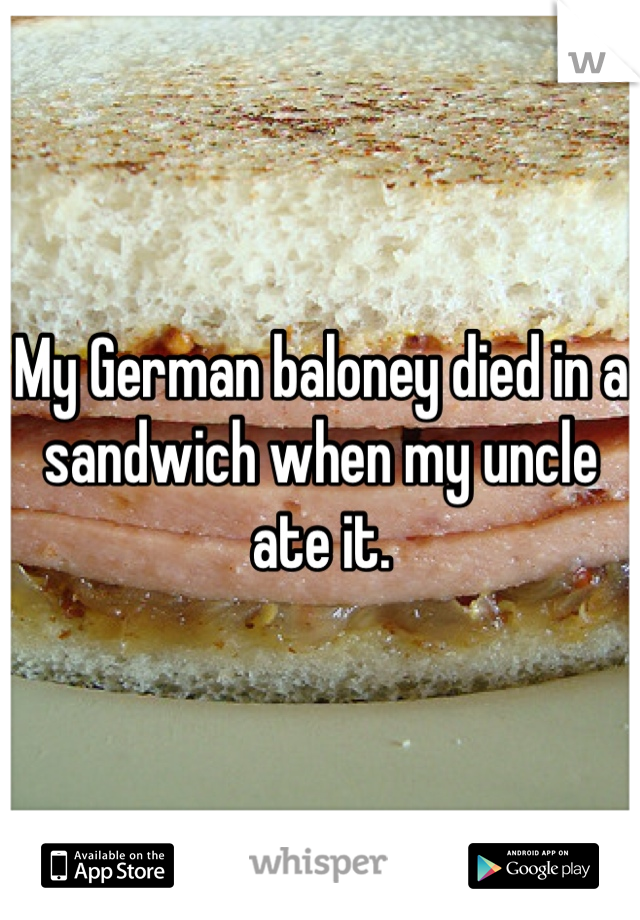 My German baloney died in a sandwich when my uncle ate it.