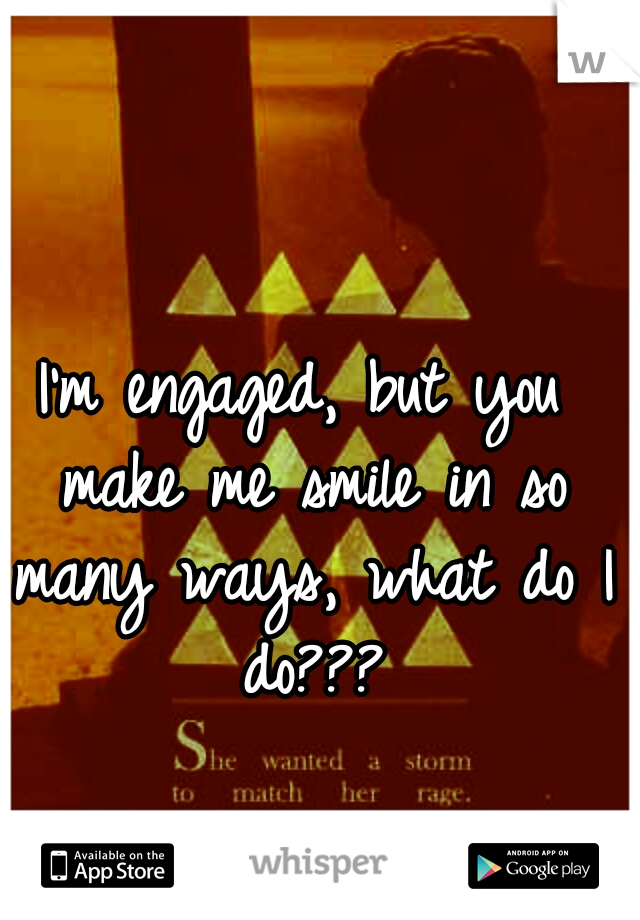 I'm engaged, but you make me smile in so many ways, what do I do???