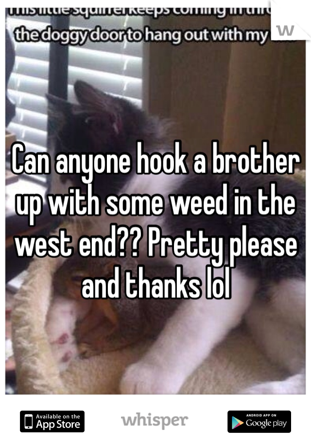 Can anyone hook a brother up with some weed in the west end?? Pretty please and thanks lol