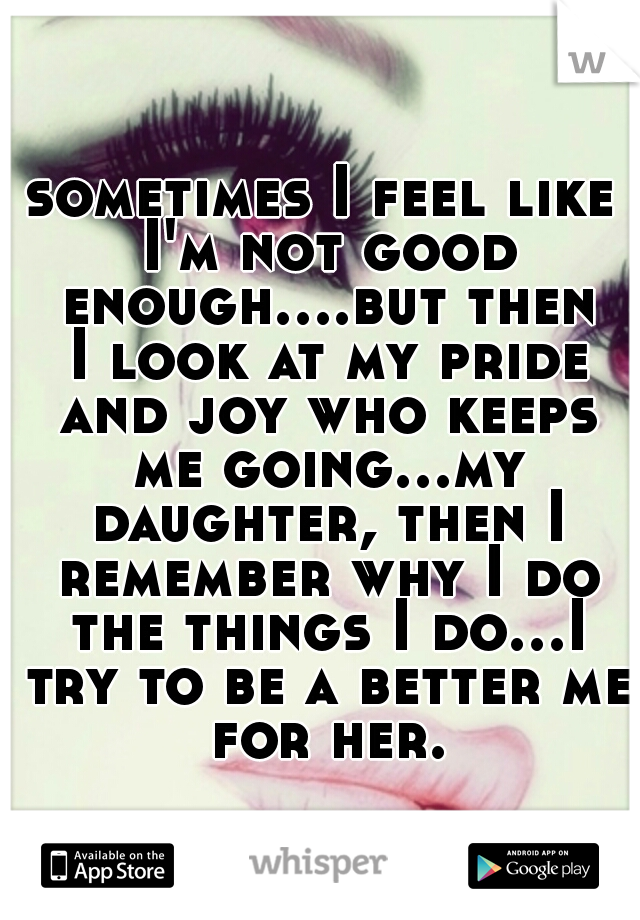 sometimes I feel like I'm not good enough....but then I look at my pride and joy who keeps me going...my daughter, then I remember why I do the things I do...I try to be a better me for her.
