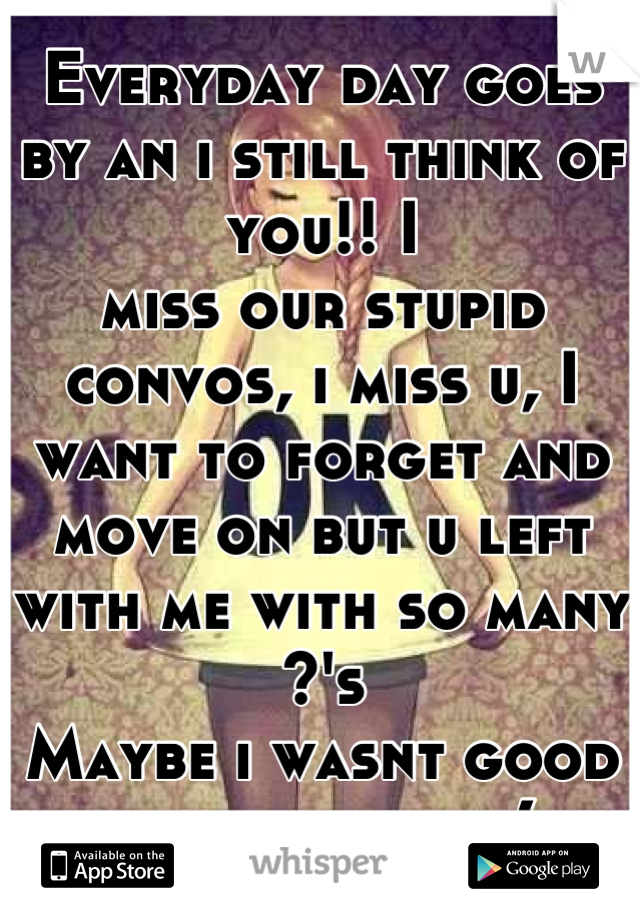 Everyday day goes by an i still think of you!! I 
miss our stupid convos, i miss u, I want to forget and move on but u left with me with so many ?'s 
Maybe i wasnt good enough for u :( 