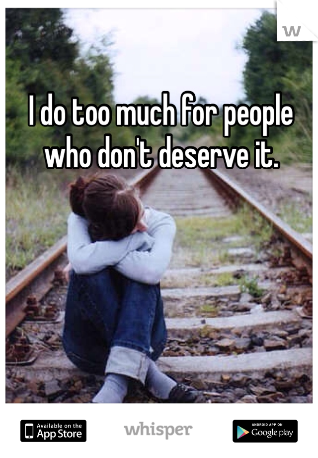 I do too much for people who don't deserve it. 