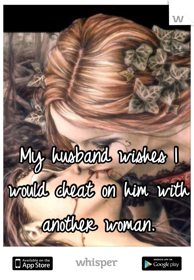 My husband wishes I would cheat on him with another woman.