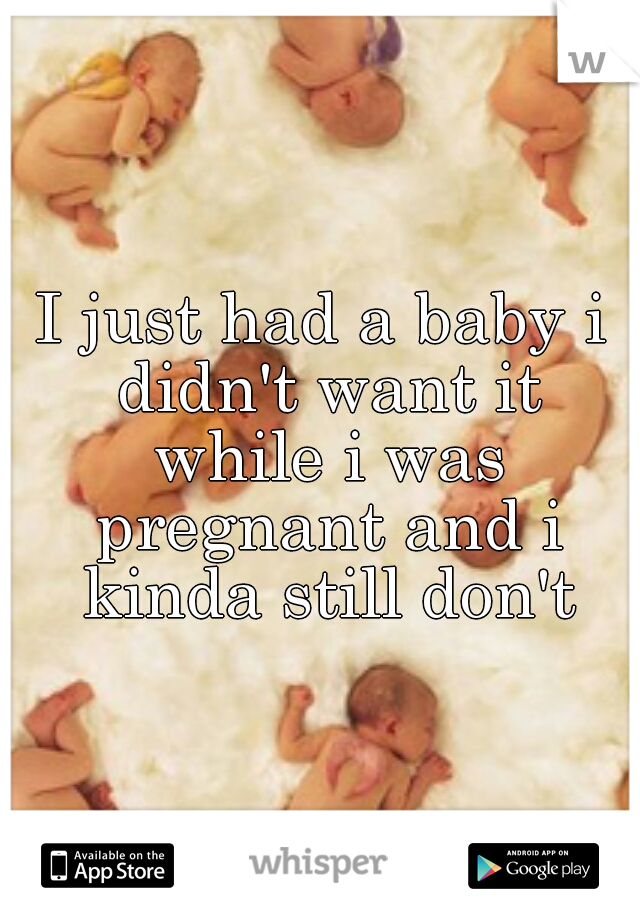 I just had a baby i didn't want it while i was pregnant and i kinda still don't
