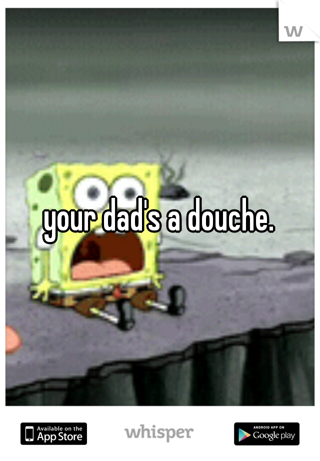 your dad's a douche.