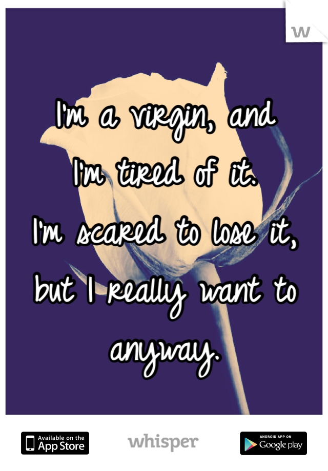 I'm a virgin, and 
I'm tired of it.
I'm scared to lose it, 
but I really want to anyway.