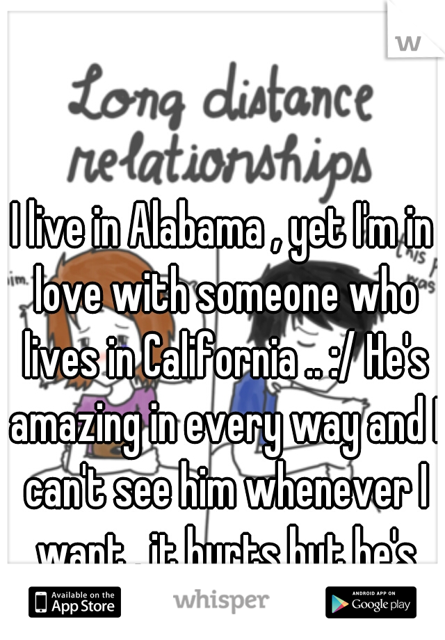 I live in Alabama , yet I'm in love with someone who lives in California .. :/ He's amazing in every way and I can't see him whenever I want . it hurts but he's worth it !! <3