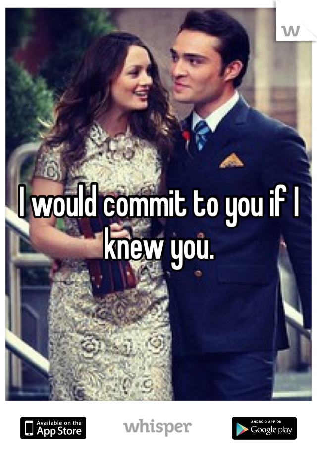 I would commit to you if I knew you.