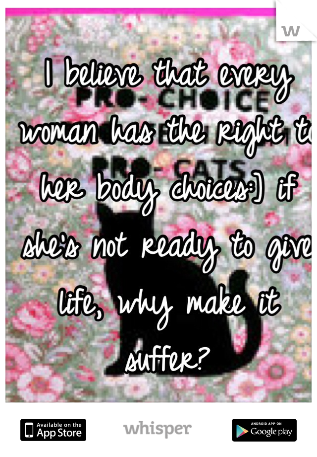 I believe that every woman has the right to her body choices:] if she's not ready to give life, why make it suffer?