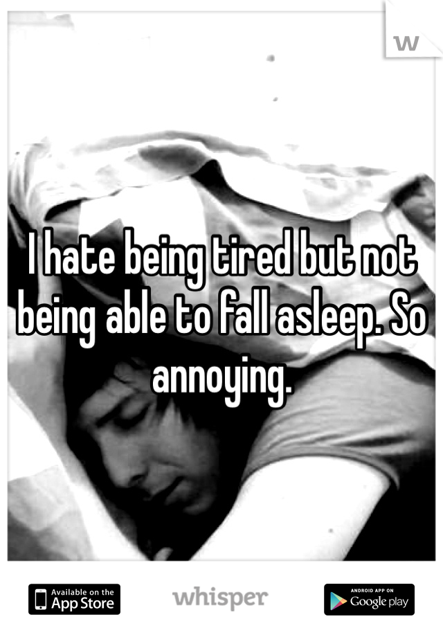 I hate being tired but not being able to fall asleep. So annoying.