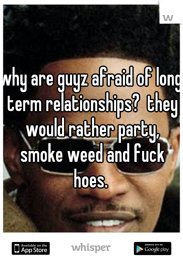 why are guyz afraid of long term relationships?  they would rather party, smoke weed and fuck hoes. 