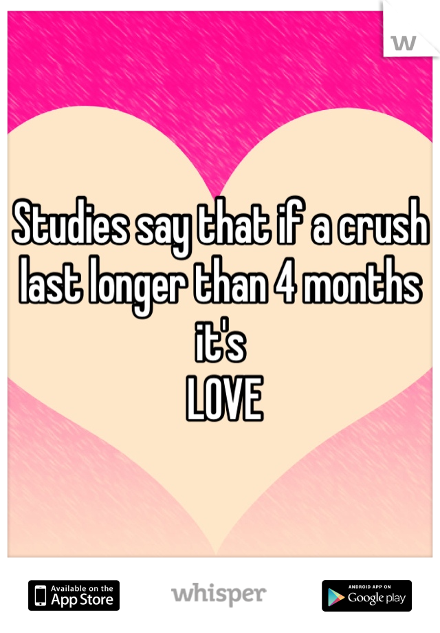 Studies say that if a crush 
last longer than 4 months it's
 LOVE 