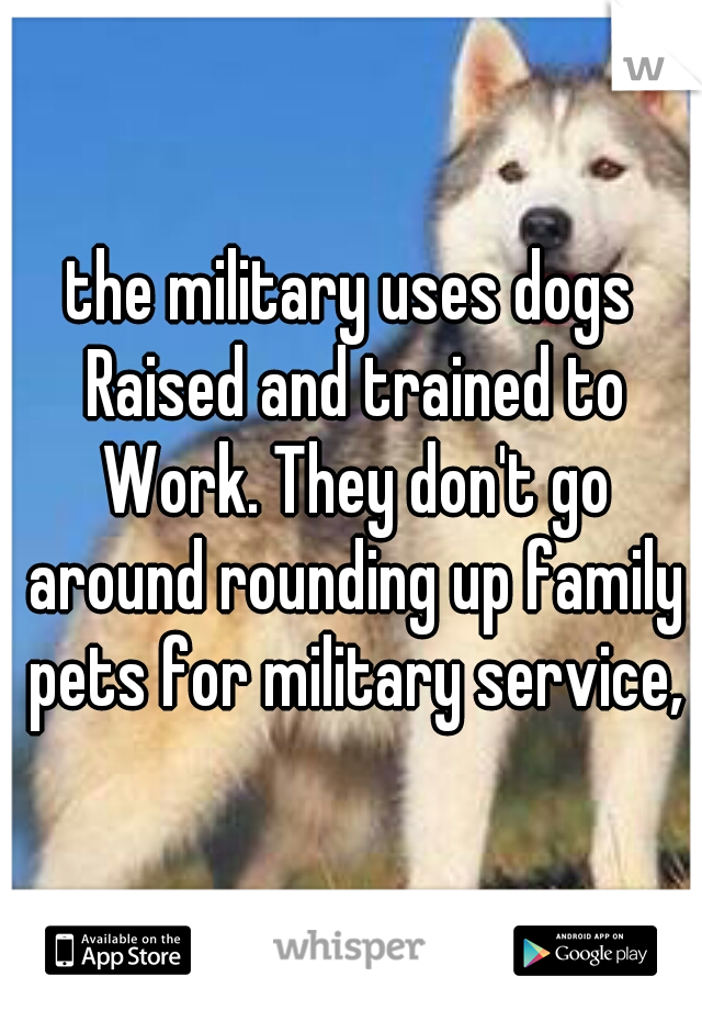 the military uses dogs Raised and trained to Work. They don't go around rounding up family pets for military service,