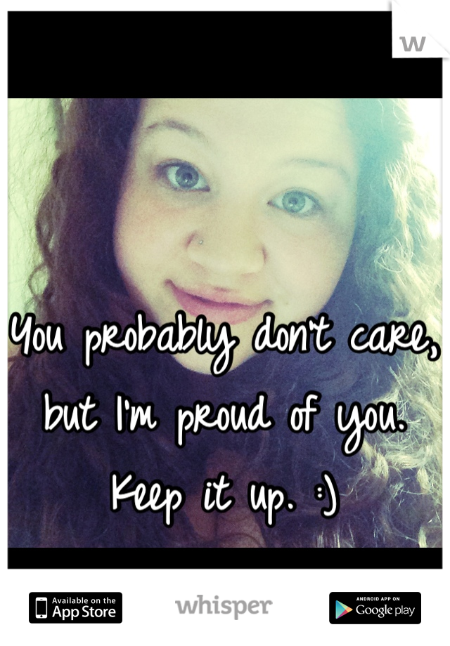 You probably don't care, but I'm proud of you. Keep it up. :)