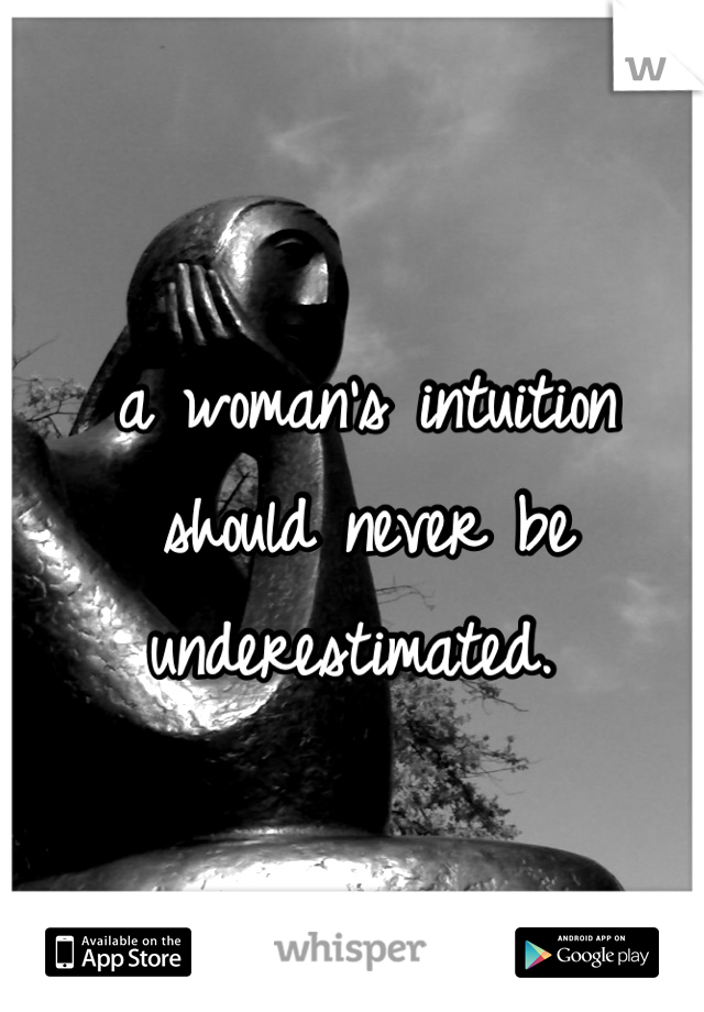 a woman's intuition should never be underestimated. 